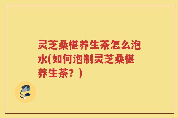 灵芝桑椹养生茶怎么泡水(如何泡制灵芝桑椹养生茶?) 灵芝桑椹养生茶怎么泡水(如何泡制灵芝桑椹养生茶?)