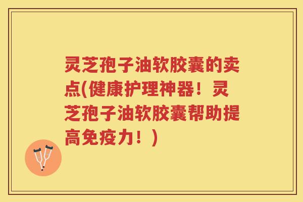 灵芝孢子油软胶囊的卖点(健康护理神器！灵芝孢子油软胶囊帮助提高免疫力！)