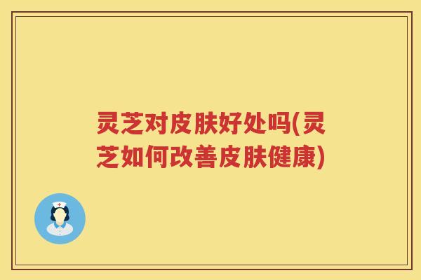 灵芝对好处吗(灵芝如何改善健康)