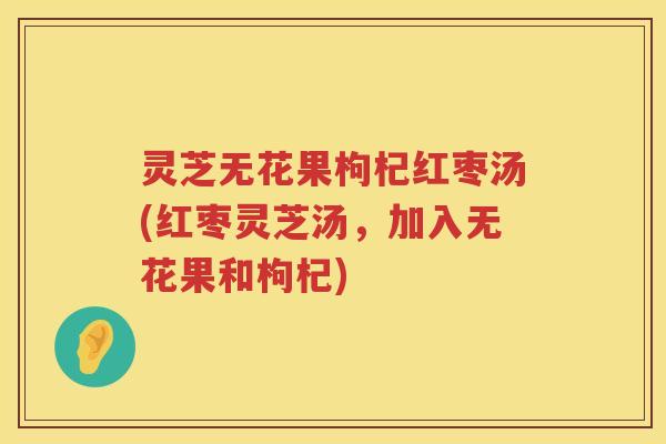 灵芝无花果枸杞红枣汤(红枣灵芝汤，加入无花果和枸杞)
