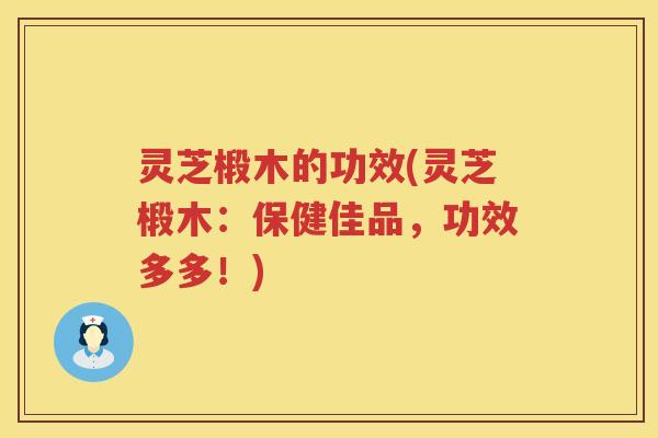 灵芝椴木的功效(灵芝椴木：保健佳品，功效多多！)