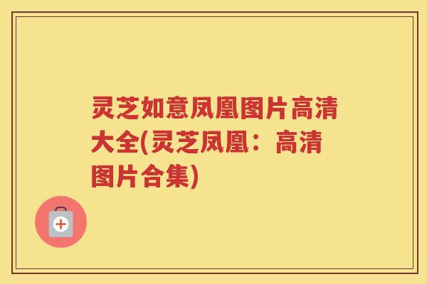 灵芝如意凤凰图片高清大全(灵芝凤凰:高清图片合集) 灵芝如意凤凰图片高清大全(灵芝凤凰:高清图片合集)