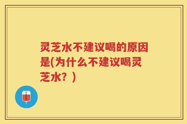 灵芝水不建议喝的原因是(为什么不建议喝灵芝水？)