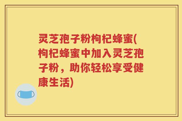灵芝孢子粉枸杞蜂蜜(枸杞蜂蜜中加入灵芝孢子粉，助你轻松享受健康生活)