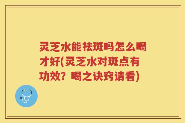 灵芝水能祛斑吗怎么喝才好(灵芝水对斑点有功效？喝之诀窍请看)