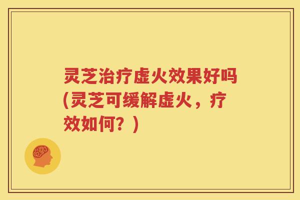 灵芝虚火效果好吗(灵芝可缓解虚火,疗效如何?) 灵芝虚火效果好吗(灵芝可缓解虚火,疗效如何?)