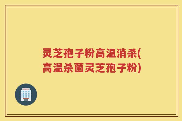 灵芝孢子粉高温消杀(高温杀菌灵芝孢子粉) 灵芝孢子粉高温消杀(高温杀菌灵芝孢子粉)