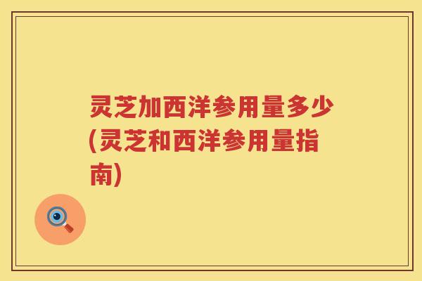 灵芝加西洋参用量多少(灵芝和西洋参用量指南) 灵芝加西洋参用量多少(灵芝和西洋参用量指南)