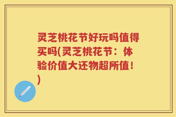 灵芝桃花节好玩吗值得买吗(灵芝桃花节:体验价值大还物超所值!) 灵芝桃花节好玩吗值得买吗(灵芝桃花节:体验价值大还物超所值!)