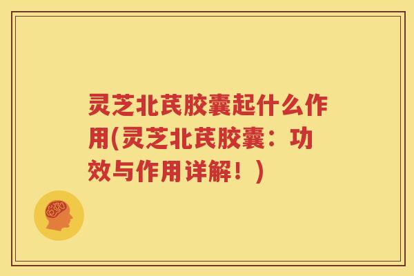 灵芝北芪胶囊起什么作用(灵芝北芪胶囊:功效与作用详解!) 灵芝北芪胶囊起什么作用(灵芝北芪胶囊:功效与作用详解!)