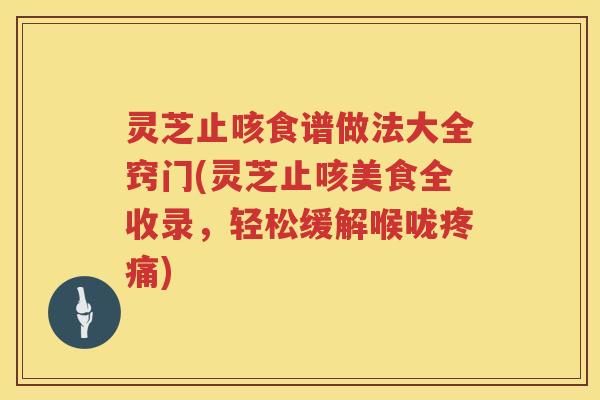灵芝止咳食谱做法大全窍门(灵芝止咳美食全收录，轻松缓解喉咙)
