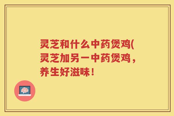 灵芝和什么煲鸡(灵芝加另一煲鸡，养生好滋味！