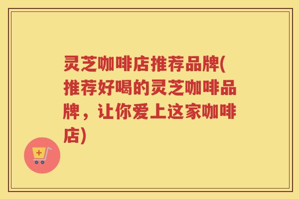 灵芝咖啡店推荐品牌(推荐好喝的灵芝咖啡品牌，让你爱上这家咖啡店)