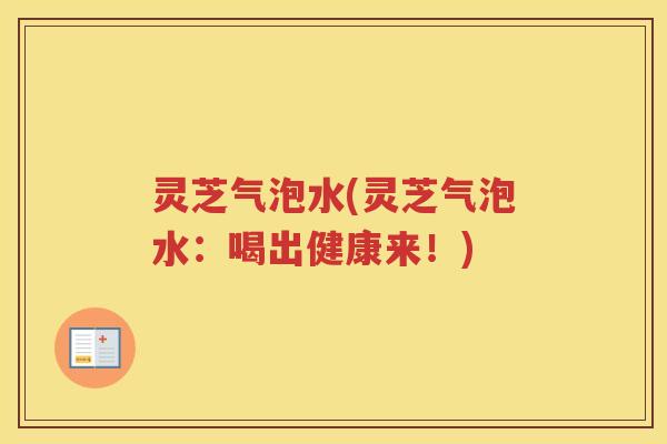灵芝气泡水(灵芝气泡水：喝出健康来！)