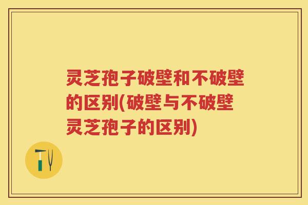 灵芝孢子破壁和不破壁的区别(破壁与不破壁灵芝孢子的区别) 灵芝孢子破壁和不破壁的区别(破壁与不破壁灵芝孢子的区别)
