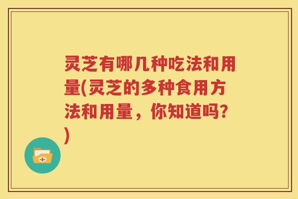 灵芝有哪几种吃法和用量(灵芝的多种食用方法和用量，你知道吗？)