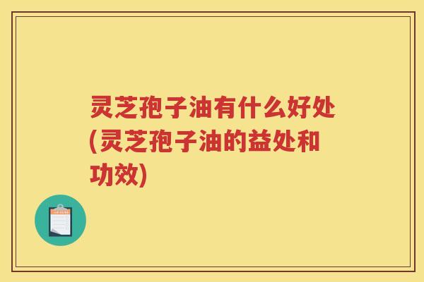 灵芝孢子油有什么好处(灵芝孢子油的益处和功效) 灵芝孢子油有什么好处(灵芝孢子油的益处和功效)