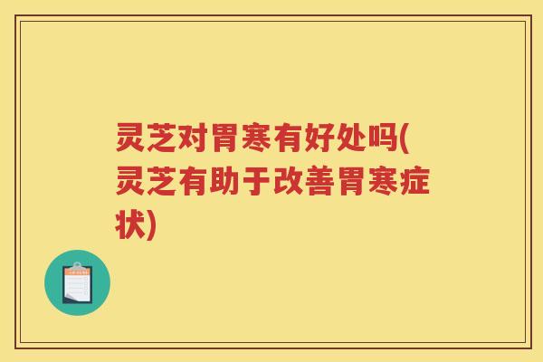 灵芝对胃寒有好处吗(灵芝有助于改善胃寒症状)
