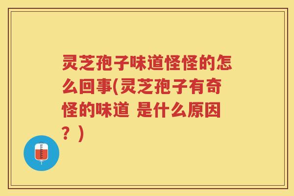 灵芝孢子味道怪怪的怎么回事(灵芝孢子有奇怪的味道 是什么原因?) 灵芝孢子味道怪怪的怎么回事(灵芝孢子有奇怪的味道 是什么原因?)