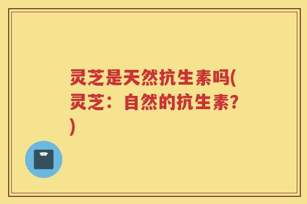 灵芝是天然抗生素吗(灵芝：自然的抗生素？)