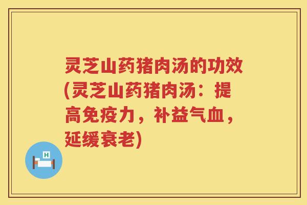 灵芝山药猪肉汤的功效(灵芝山药猪肉汤：提高免疫力，补益气，延缓)