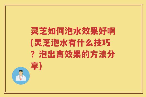 灵芝如何泡水效果好啊(灵芝泡水有什么技巧？泡出高效果的方法分享)