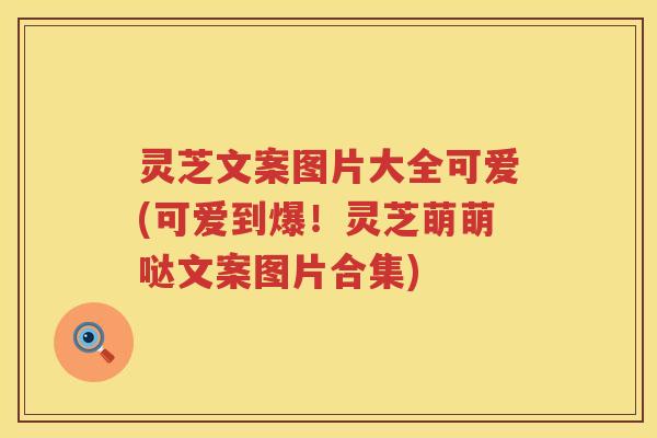 灵芝文案图片大全可爱(可爱到爆！灵芝萌萌哒文案图片合集)