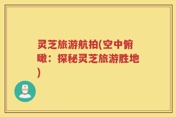 灵芝旅游航拍(空中俯瞰：探秘灵芝旅游胜地)