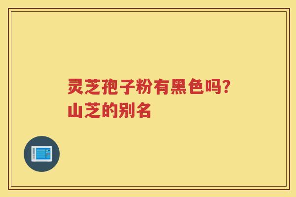 灵芝孢子粉有黑色吗？山芝的别名