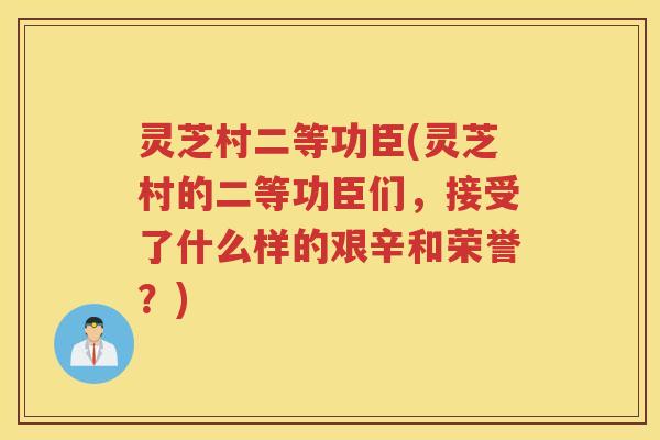 灵芝村二等功臣(灵芝村的二等功臣们，接受了什么样的艰辛和荣誉？)