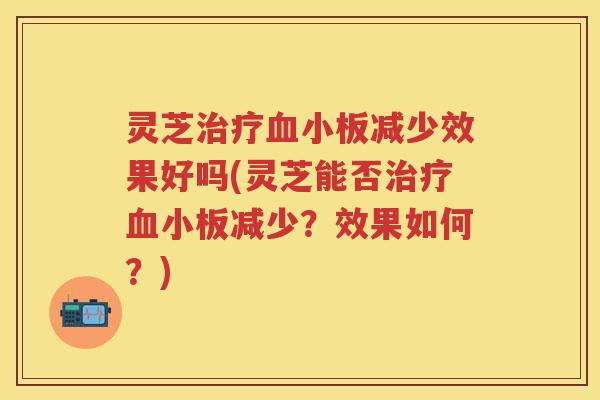 灵芝减少效果好吗(灵芝能否减少？效果如何？)