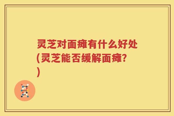 灵芝对面瘫有什么好处(灵芝能否缓解面瘫？)