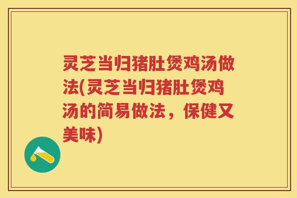 灵芝当归猪肚煲鸡汤做法(灵芝当归猪肚煲鸡汤的简易做法，保健又美味)
