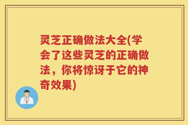 灵芝正确做法大全(学会了这些灵芝的正确做法，你将惊讶于它的神奇效果)