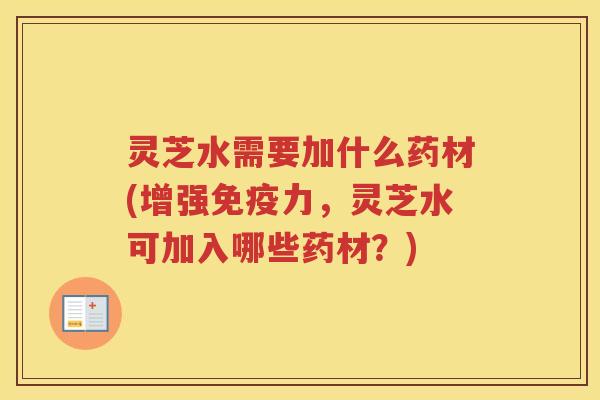 灵芝水需要加什么药材(增强免疫力，灵芝水可加入哪些药材？)