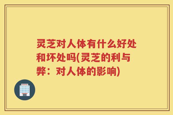 灵芝对人体有什么好处和坏处吗(灵芝的利与弊:对人体的影响) 灵芝对人体有什么好处和坏处吗(灵芝的利与弊:对人体的影响)