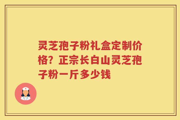 灵芝孢子粉礼盒定制价格？正宗长白山灵芝孢子粉一斤多少钱
