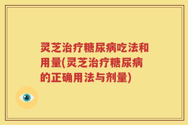 灵芝吃法和用量(灵芝的正确用法与剂量)