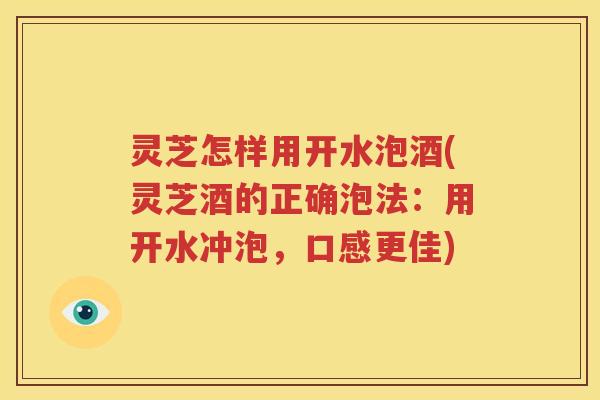 灵芝怎样用开水泡酒(灵芝酒的正确泡法：用开水冲泡，口感更佳)