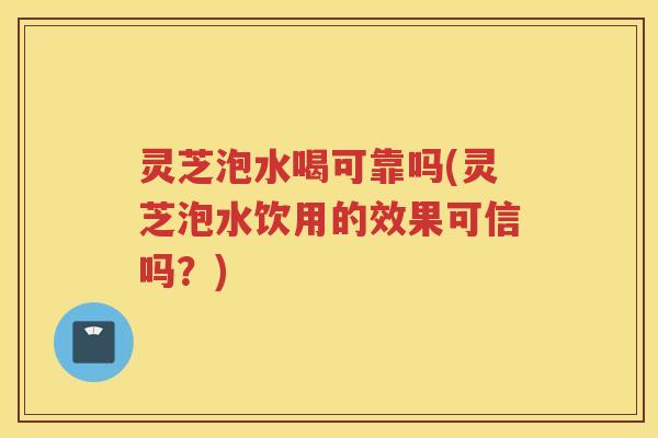 灵芝泡水喝可靠吗(灵芝泡水饮用的效果可信吗?) 灵芝泡水喝可靠吗(灵芝泡水饮用的效果可信吗?)
