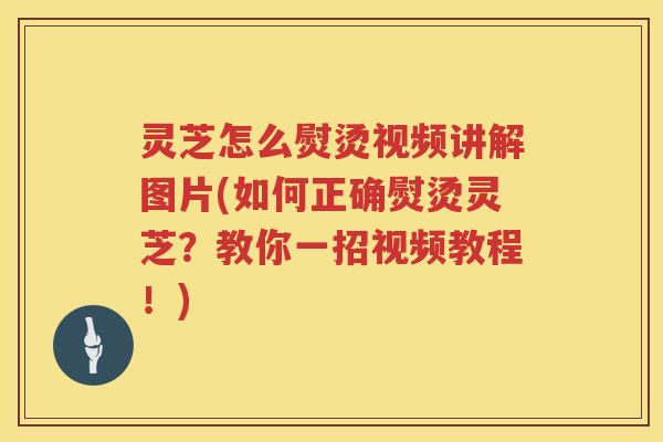 灵芝怎么熨烫视频讲解图片(如何正确熨烫灵芝？教你一招视频教程！)