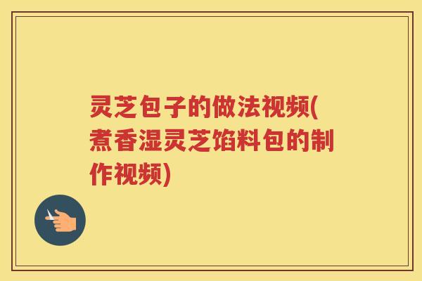 灵芝包子的做法视频(煮香湿灵芝馅料包的制作视频)