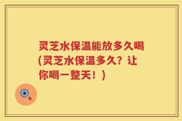 灵芝水保温能放多久喝(灵芝水保温多久？让你喝一整天！)
