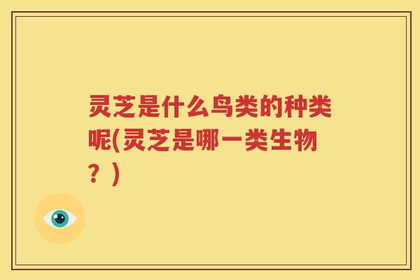 灵芝是什么鸟类的种类呢(灵芝是哪一类生物？)