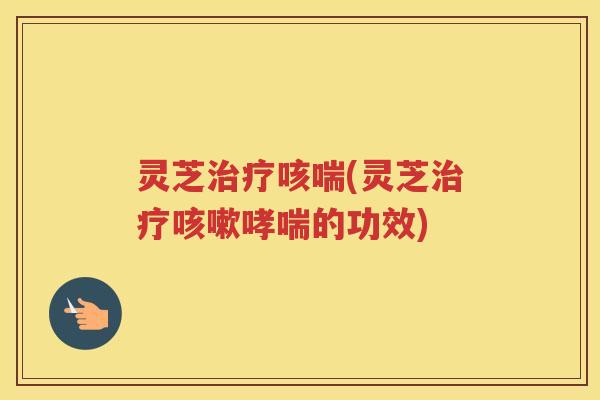 灵芝咳喘(灵芝的功效)