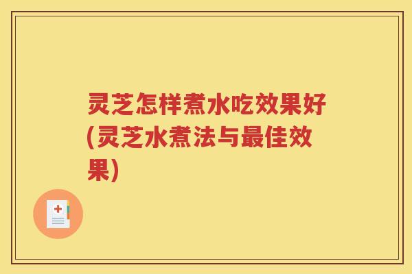 灵芝怎样煮水吃效果好(灵芝水煮法与佳效果)