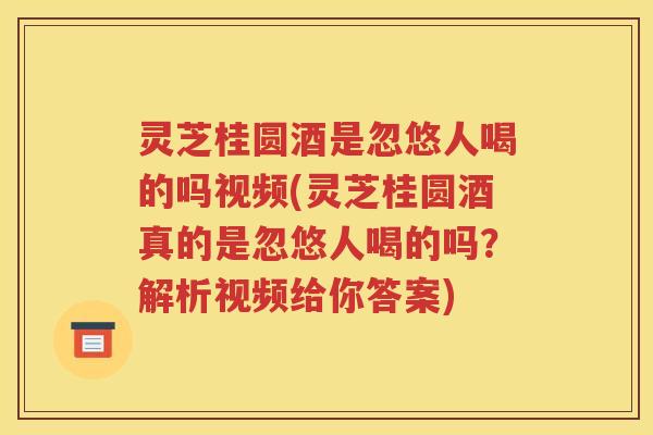 灵芝桂圆酒是忽悠人喝的吗视频(灵芝桂圆酒真的是忽悠人喝的吗？解析视频给你答案)