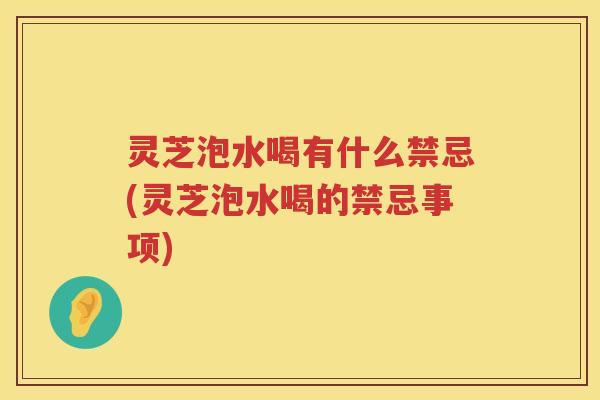灵芝泡水喝有什么禁忌(灵芝泡水喝的禁忌事项) 灵芝泡水喝有什么禁忌(灵芝泡水喝的禁忌事项)