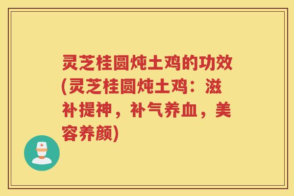 灵芝桂圆炖土鸡的功效(灵芝桂圆炖土鸡:滋补提神,,美容养颜) 灵芝桂圆炖土鸡的功效(灵芝桂圆炖土鸡:滋补提神,,美容养颜)