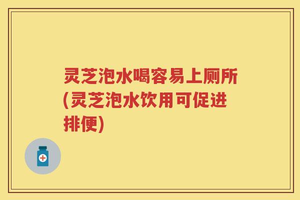灵芝泡水喝容易上厕所(灵芝泡水饮用可促进排便)